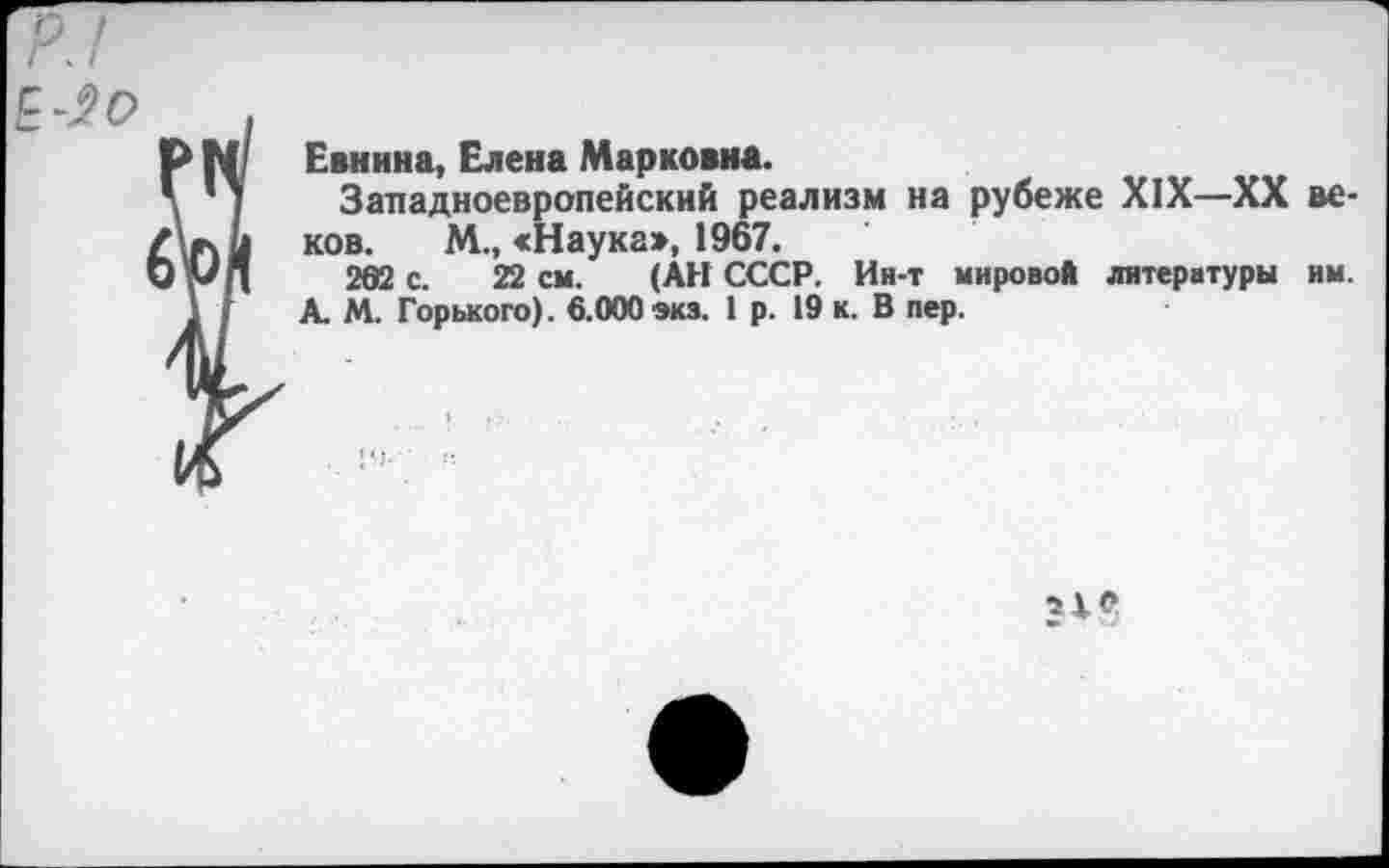 ﻿Евнина, Елена Марковна.
Западноевропейский реализм на рубеже XIX—XX ков. М., «Наука», 1967.
262 с. 22 см. (АН СССР. Ин-т мировой литературы А. М. Горького). 6.000 эка. 1 р. 19 к. В пер.